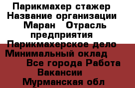 Парикмахер-стажер › Название организации ­ Маран › Отрасль предприятия ­ Парикмахерское дело › Минимальный оклад ­ 30 000 - Все города Работа » Вакансии   . Мурманская обл.,Оленегорск г.